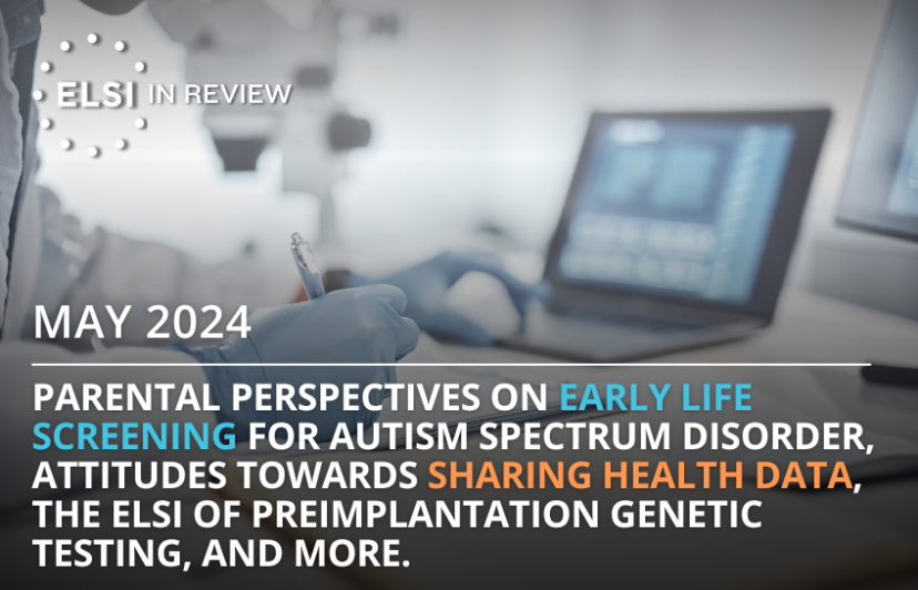 Our May 2024 set explores parental perspectives on early life screening for autism spectrum disorder, attitudes towards sharing health data, the ELSI of preimplantation genetic testing, and more.